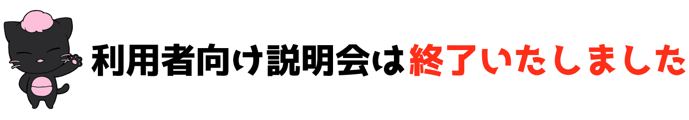 利用者向け説明会は終了いたしました